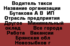 Водитель такси › Название организации ­ Бутакова А.В, ИП › Отрасль предприятия ­ Другое › Минимальный оклад ­ 1 - Все города Работа » Вакансии   . Брянская обл.,Новозыбков г.